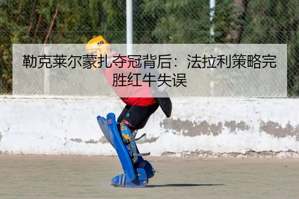 勒克莱尔蒙扎夺冠背后：法拉利策略完胜红牛失误